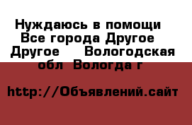 Нуждаюсь в помощи - Все города Другое » Другое   . Вологодская обл.,Вологда г.